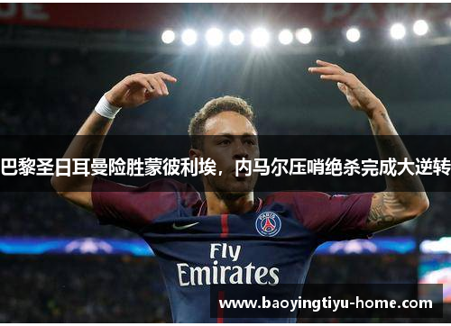 巴黎圣日耳曼险胜蒙彼利埃，内马尔压哨绝杀完成大逆转
