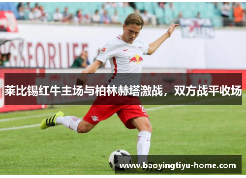 莱比锡红牛主场与柏林赫塔激战，双方战平收场