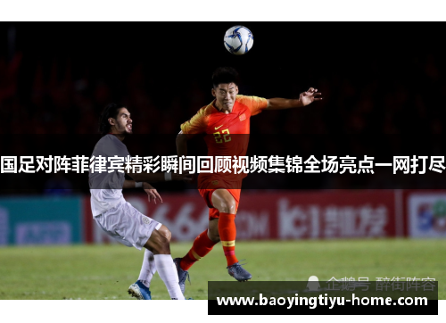国足对阵菲律宾精彩瞬间回顾视频集锦全场亮点一网打尽