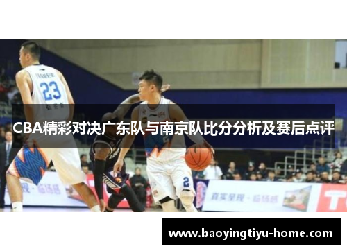 CBA精彩对决广东队与南京队比分分析及赛后点评