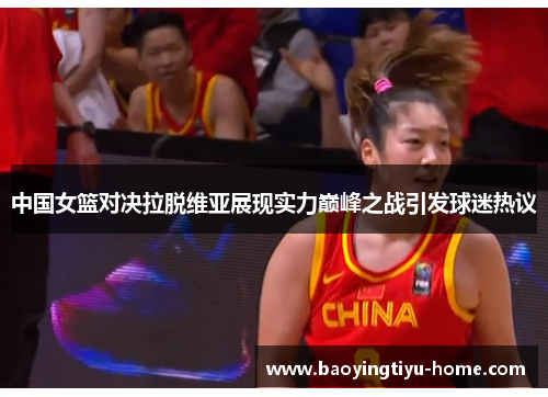 中国女篮对决拉脱维亚展现实力巅峰之战引发球迷热议