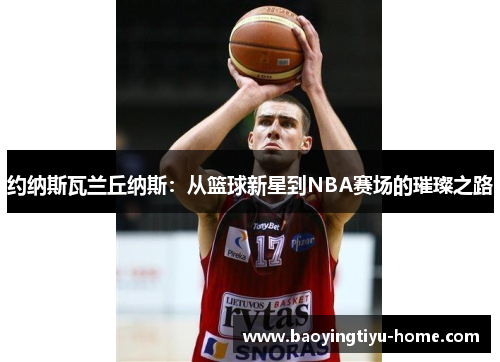 约纳斯瓦兰丘纳斯：从篮球新星到NBA赛场的璀璨之路